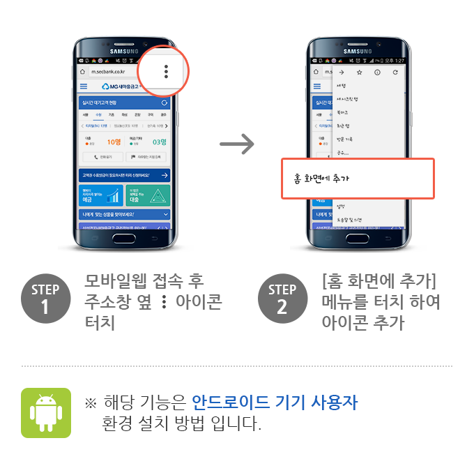 Step1. 모바일웹 접속 후 주소창 옆 ... 아이콘 터치 , Step2. [홈 화면에 추가] 메뉴를 터치 하여 아이콘 추가, 해당기능은 안드로이드 기기 사용자 환경 설치 방법 입니다.